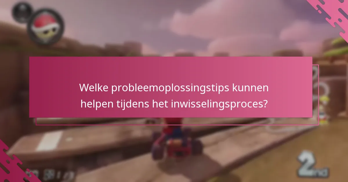 Welke probleemoplossingstips kunnen helpen tijdens het inwisselingsproces?